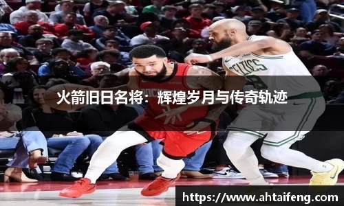 火箭旧日名将:辉煌岁月与传奇轨迹